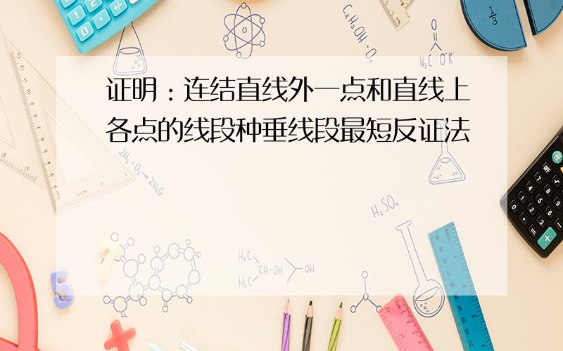 证明：连结直线外一点和直线上各点的线段种垂线段最短反证法