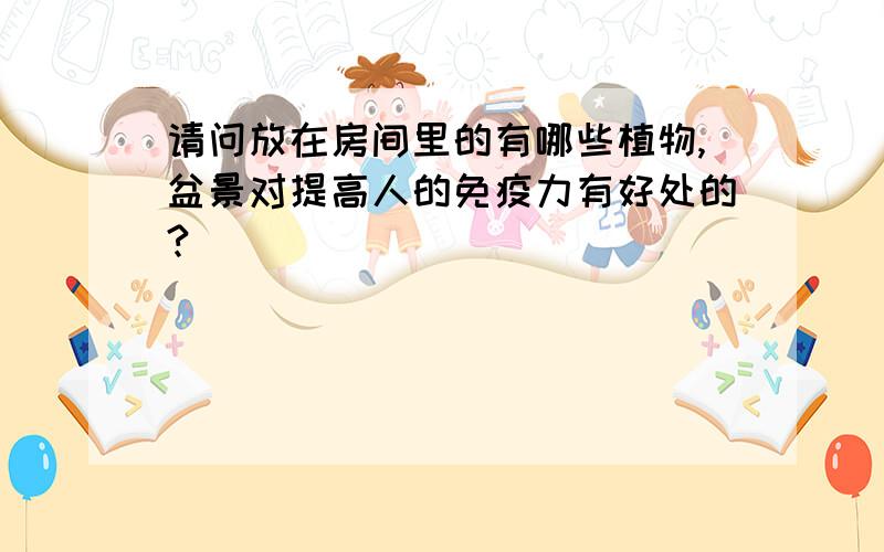 请问放在房间里的有哪些植物,盆景对提高人的免疫力有好处的?