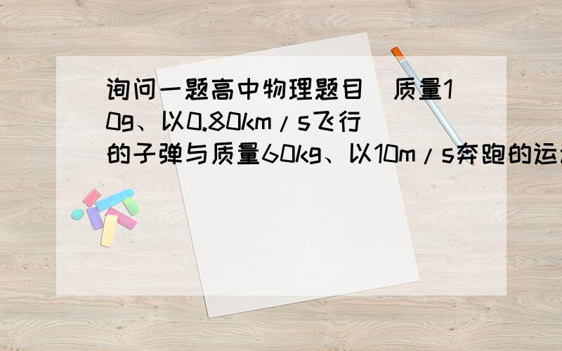 询问一题高中物理题目．质量10g、以0.80km/s飞行的子弹与质量60kg、以10m/s奔跑的运动员相比(   )A、运动员的动能较大                 B、子弹的动能较大C、二者的动能一样大                D、无法