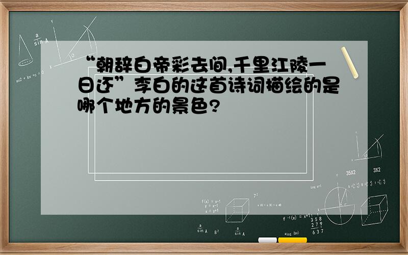 “朝辞白帝彩去间,千里江陵一日还”李白的这首诗词描绘的是哪个地方的景色?