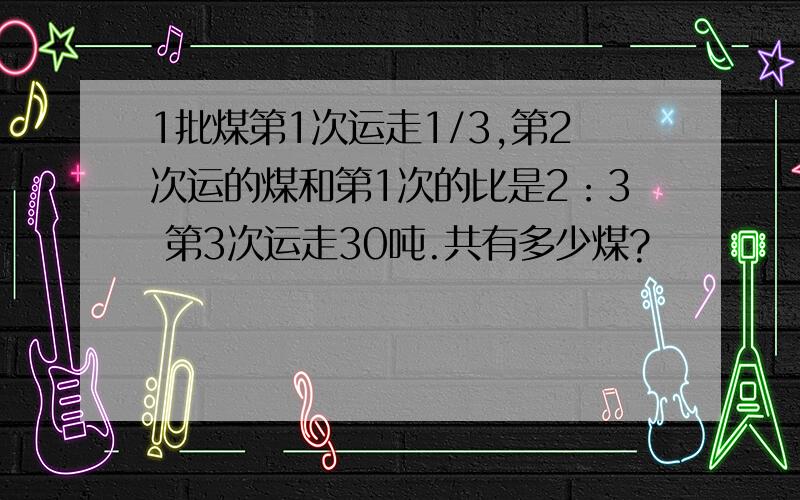 1批煤第1次运走1/3,第2次运的煤和第1次的比是2：3 第3次运走30吨.共有多少煤?