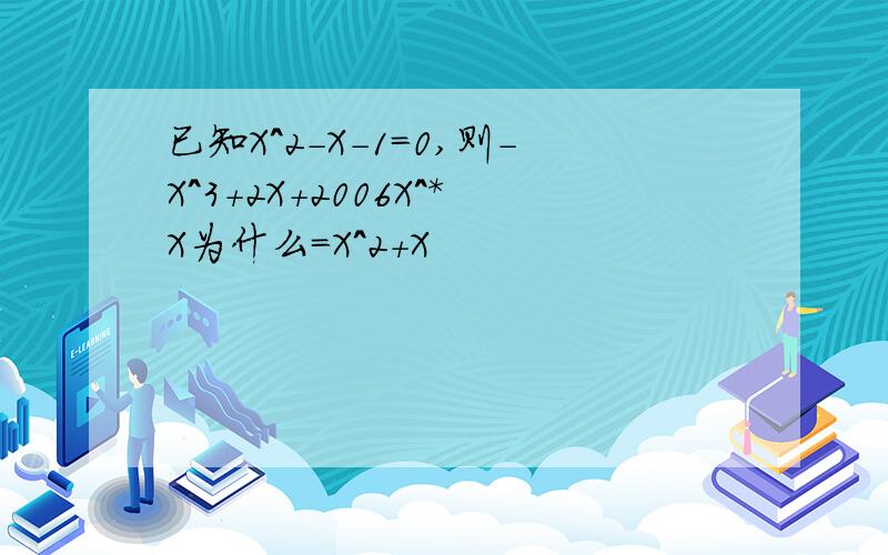 已知X^2-X-1=0,则-X^3+2X+2006X^*X为什么=X^2+X