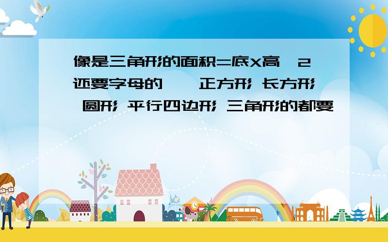 像是三角形的面积=底X高÷2还要字母的……正方形 长方形 圆形 平行四边形 三角形的都要厄……是要体积面积周长的 都要 中文和字母的…… 再来补充一次（囧……） 圆柱体 圆锥体 正方体