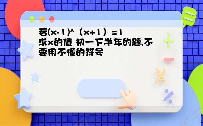 若(x-1)^（x+1）=1求x的值 初一下半年的题,不要用不懂的符号