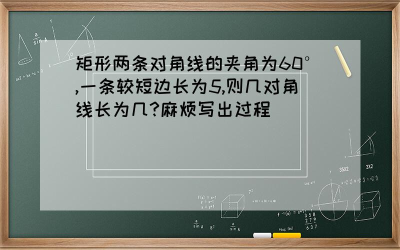 矩形两条对角线的夹角为60°,一条较短边长为5,则几对角线长为几?麻烦写出过程