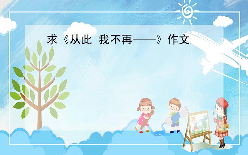 求《从此 我不再——》作文