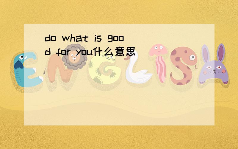 do what is good for you什么意思