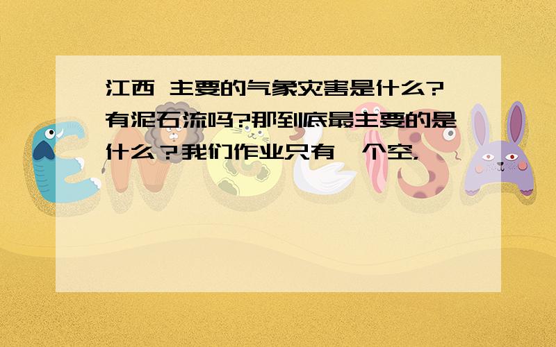 江西 主要的气象灾害是什么?有泥石流吗?那到底最主要的是什么？我们作业只有一个空，