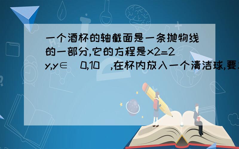 一个酒杯的轴截面是一条抛物线的一部分,它的方程是x2=2y,y∈[0,10],在杯内放入一个清洁球,要求清洁球能擦净酒杯的最底部（如图）,则清洁球的最大半径为设小球圆心（0,y0）抛物线上点（x,y