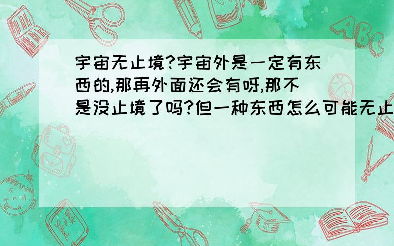 宇宙无止境?宇宙外是一定有东西的,那再外面还会有呀,那不是没止境了吗?但一种东西怎么可能无止境呢?