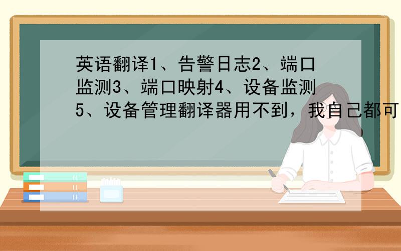 英语翻译1、告警日志2、端口监测3、端口映射4、设备监测5、设备管理翻译器用不到，我自己都可以翻出来，只是想找个专业点的。