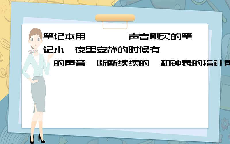 笔记本用咔嚓咔嚓声音刚买的笔记本,夜里安静的时候有咔嚓咔嚓的声音,断断续续的,和钟表的指针声音差不多,静音了还有,把外置接口全去掉还有.是怎么回事呢