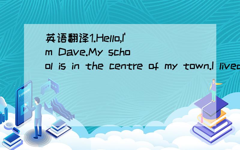 英语翻译1.Hello,I'm Dave.My school is in the centre of my town.I lived in the countryside before,because Mum thought it was quiet there.It took me about an hour to go to school by bike.It was difficult for me to get to school before eight o'clock