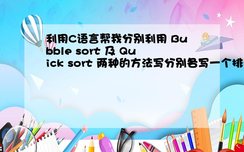 利用C语言帮我分别利用 Bubble sort 及 Quick sort 两种的方法写分别各写一个排列的程式码利用c语言分别以bubble sort及quick sort各写排列,最后还要建立一个文件,文件内随意输入数字,因为在执行期