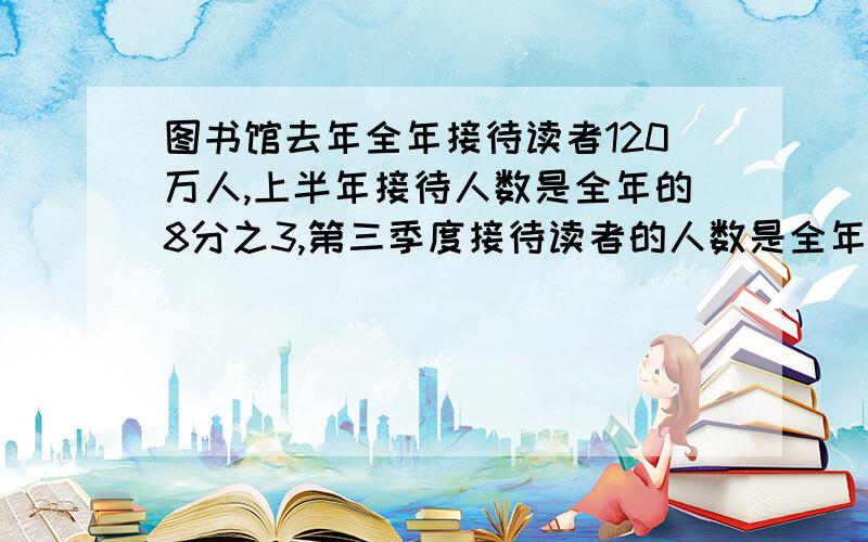 图书馆去年全年接待读者120万人,上半年接待人数是全年的8分之3,第三季度接待读者的人数是全年的40%第四接待读者多少万人