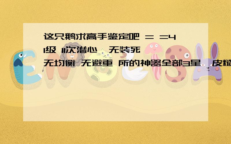 这只鹅求高手鉴定吧 = =41级 11次潜心  无装死 无均衡 无避重 所的神器全部3星  皮糙肉厚、矿泉水、吸血、佛山 全部3星  企鹅吼和天使之翼都是2星