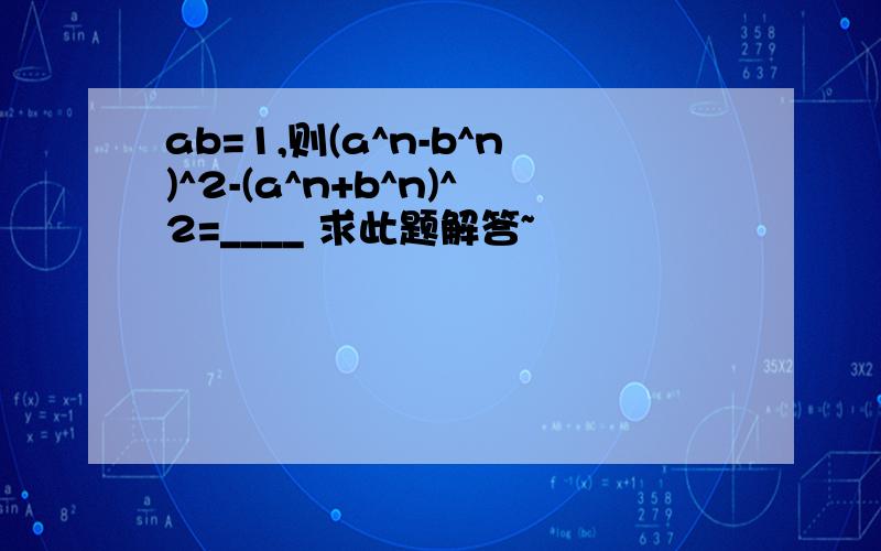 ab=1,则(a^n-b^n)^2-(a^n+b^n)^2=____ 求此题解答~