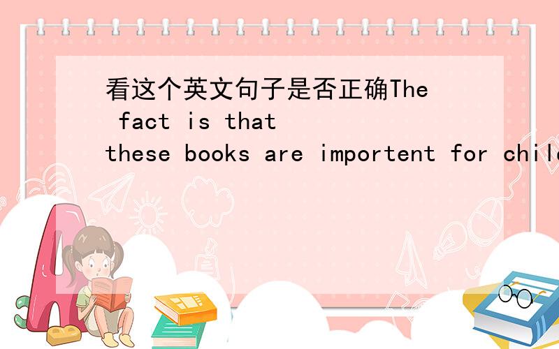 看这个英文句子是否正确The fact is that these books are importent for children known by everyone.老师说 看从句是否正确 除掉从句就知道,这里除掉从句 The fact is known by everyone .我分析是否正确,不然这里 is