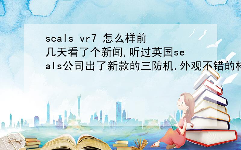 seals vr7 怎么样前几天看了个新闻,听过英国seals公司出了新款的三防机,外观不错的样子,功能也很多,叫vr7吧 .和sonim一样,都是坚固型的三防手机,有没有人买过,怎么样 介绍下 想找人代购一台