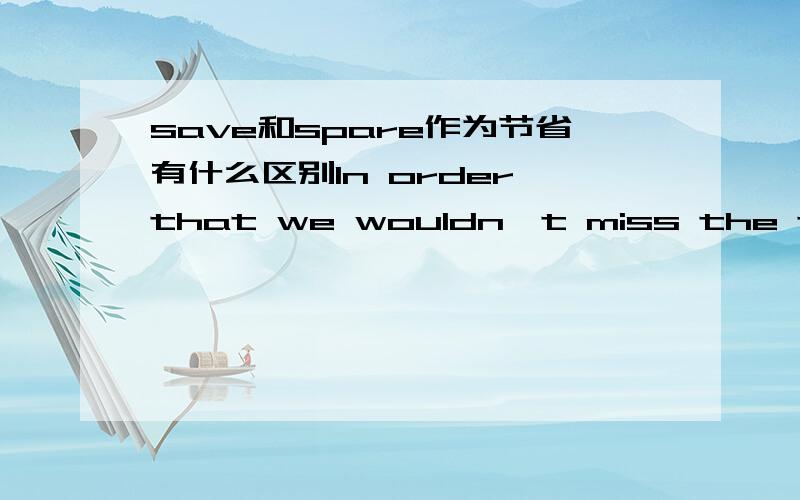 save和spare作为节省有什么区别In order that we wouldn't miss the train,we took a taxi and hurried to the airport with forty minutes to ------答案选择是spare,感觉也是,但为何不选择save?We'll save a lot of time if we go by car.