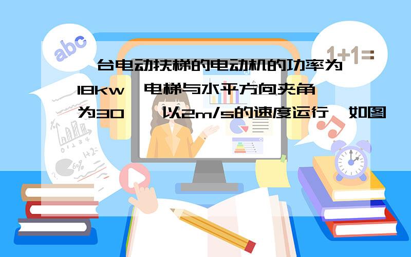 一台电动扶梯的电动机的功率为18kw,电梯与水平方向夹角为30°,以2m/s的速度运行,如图