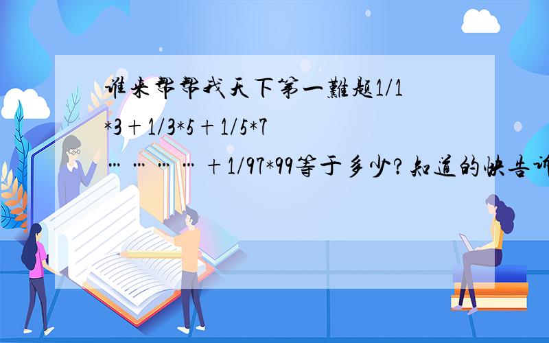 谁来帮帮我天下第一难题1/1*3+1/3*5+1/5*7…………+1/97*99等于多少?知道的快告诉我!谢谢!