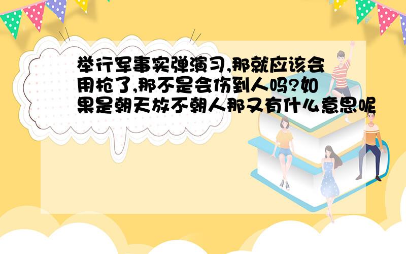 举行军事实弹演习,那就应该会用枪了,那不是会伤到人吗?如果是朝天放不朝人那又有什么意思呢