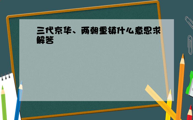 三代京华、两朝重镇什么意思求解答