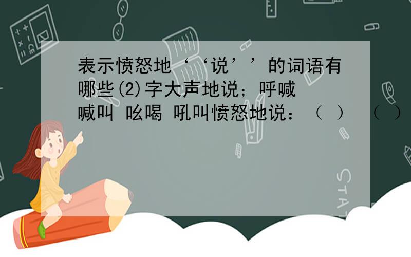 表示愤怒地‘‘说’’的词语有哪些(2)字大声地说；呼喊 喊叫 吆喝 吼叫愤怒地说：（ ） （ ） （ ） （ ）痛苦地说：（ ） （ ） （ ） （ ）喜悦地说：（ ） （ ） （ ） （ ）重复地说：