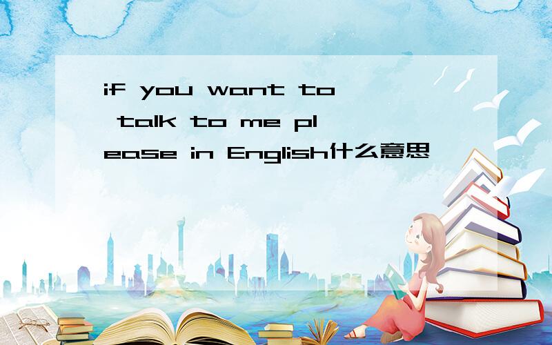 if you want to talk to me please in English什么意思