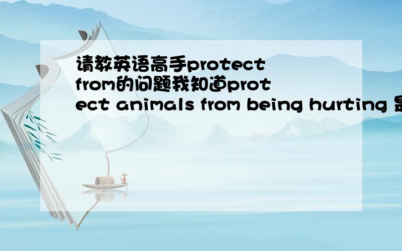 请教英语高手protect from的问题我知道protect animals from being hurting 是正确的,那么protect animals from hurt是否正确呢?这里的hurt理解为名词,痛苦上面输错了是being hurt