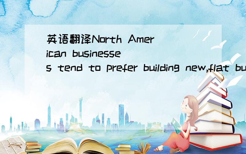 英语翻译North American businesses tend to prefer building new,flat buildings on large pieces of land rather.flat 在这里应该翻译成什么?building直接翻译成房子吗?建造新的低矮的房子?