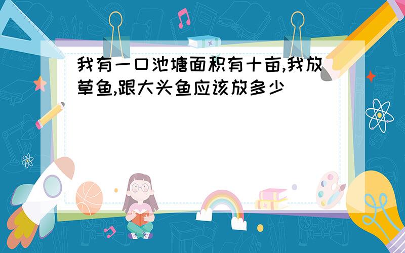 我有一口池塘面积有十亩,我放草鱼,跟大头鱼应该放多少