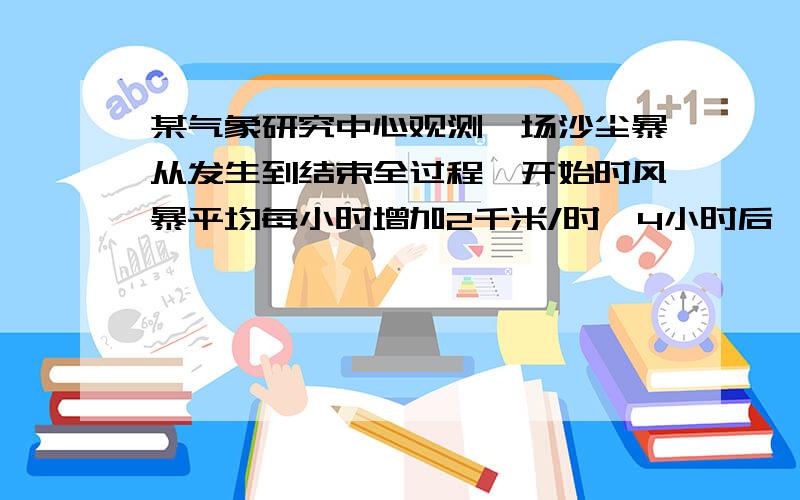 某气象研究中心观测一场沙尘暴从发生到结束全过程,开始时风暴平均每小时增加2千米/时,4小时后,沙尘暴经过开阔荒漠地,风速变为平均每小时增加4千米/时,一段时间,风暴保持不变,当沙尘暴