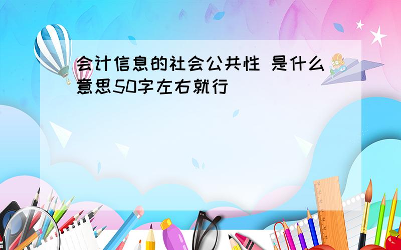 会计信息的社会公共性 是什么意思50字左右就行