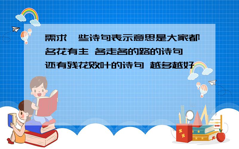 需求一些诗句表示意思是大家都名花有主 各走各的路的诗句 还有残花败叶的诗句 越多越好