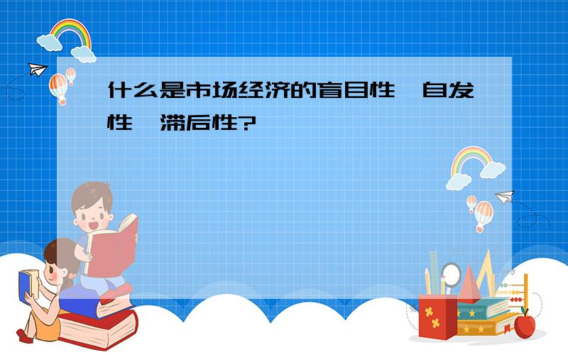 什么是市场经济的盲目性、自发性、滞后性?