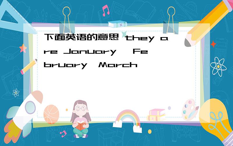 下面英语的意思 they are January ,February,March