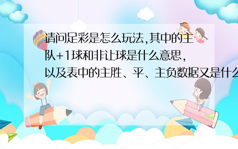 请问足彩是怎么玩法,其中的主队+1球和非让球是什么意思,以及表中的主胜、平、主负数据又是什么意思,求足彩玩家解释,非诚勿扰.