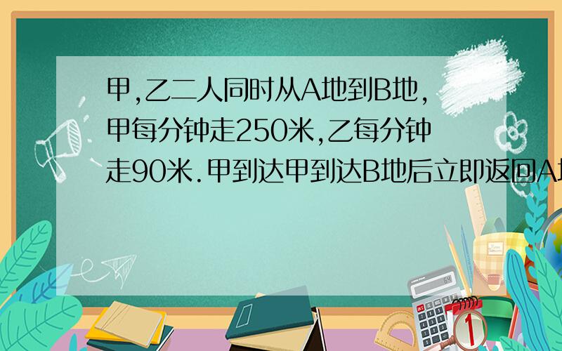 甲,乙二人同时从A地到B地,甲每分钟走250米,乙每分钟走90米.甲到达甲到达B地后立即返回A地,在离B地3.2千米处与乙相遇.A,B两地的距离是多少千米?