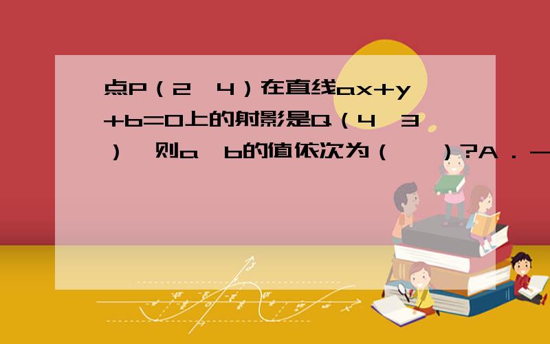 点P（2,4）在直线ax+y+b=0上的射影是Q（4,3）,则a,b的值依次为（   ）?A . -2 ,5   B.2,-11  C.1/2,5   D.-1/2,-1麻烦稍微讲一下思路!谢谢!