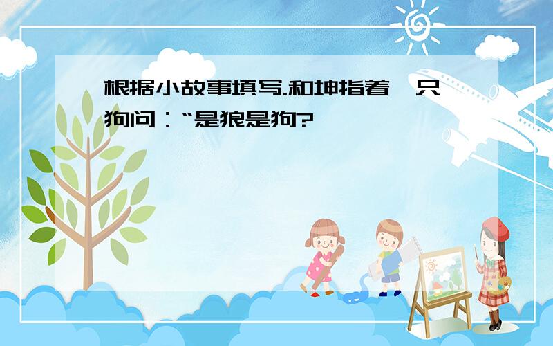 根据小故事填写.和坤指着一只狗问：“是狼是狗?