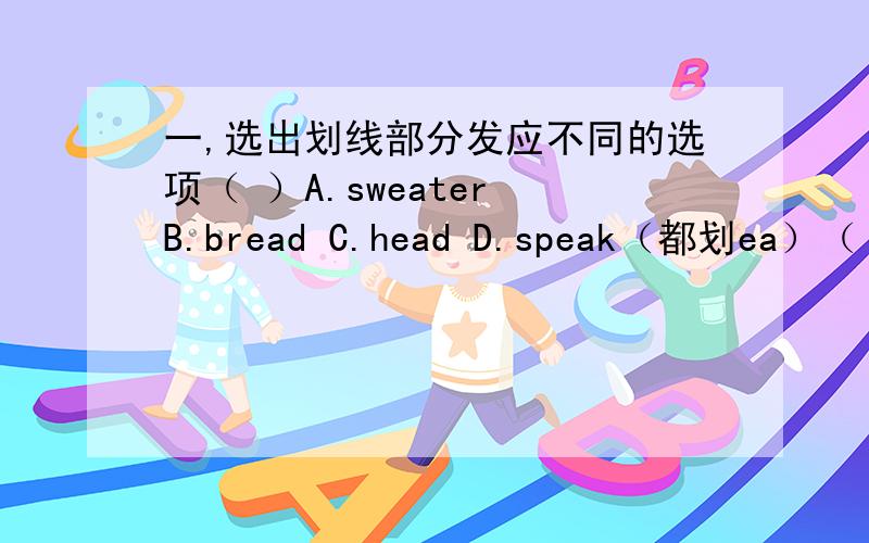 一,选出划线部分发应不同的选项（ ）A.sweater B.bread C.head D.speak（都划ea）（ ）A.dear B.ear C.hear D.bear（都划ea）（ ）A.her B.worker C.tiger D.ruler（都划er）（ ）A.comb B.home C.open D.teapot（都划o）（ ）