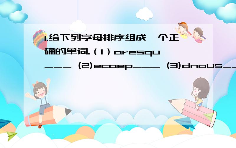 1.给下列字母排序组成一个正确的单词.（1）aresqu___ (2)ecaep___ (3)dnous___ (4)tasmp___ (5)cialspe2.（1）long的反义词（2）foot的复数形式（3）good（比较低）（4）eat的过去式（5）two的序数词