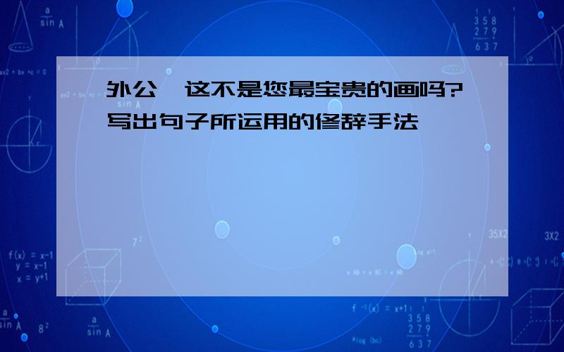 外公,这不是您最宝贵的画吗?写出句子所运用的修辞手法