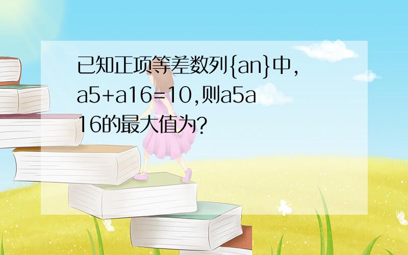 已知正项等差数列{an}中,a5+a16=10,则a5a16的最大值为?