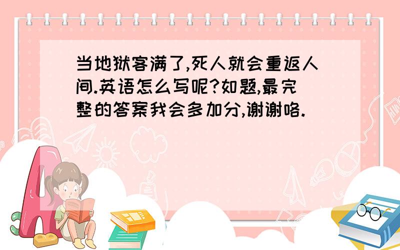 当地狱客满了,死人就会重返人间.英语怎么写呢?如题,最完整的答案我会多加分,谢谢咯.