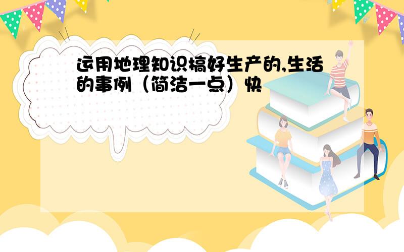 运用地理知识搞好生产的,生活的事例（简洁一点）快