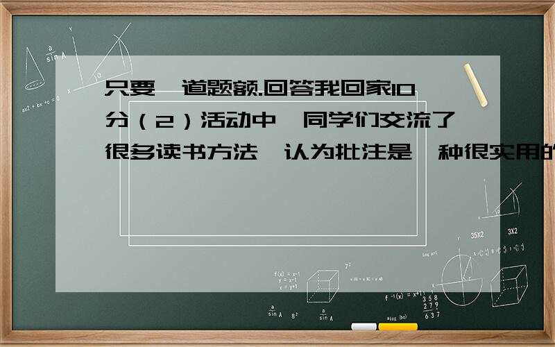 只要一道题额.回答我回家10分（2）活动中,同学们交流了很多读书方法,认为批注是一种很实用的读书方法.批注可以写心得,作评价；也可以联想、概括等.请参考示例,选择一个合适的角度,对