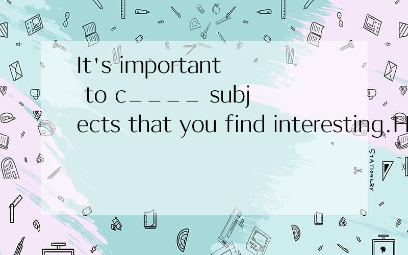 It's important to c____ subjects that you find interesting.Have you t_____ about watching the football match?Do as you are told and don't q______with me.Look both w____ before you cross the street.We'll go e____ if it rains.